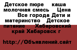 Детское пюре  , каша , молочная смесь  › Цена ­ 15 - Все города Дети и материнство » Детское питание   . Хабаровский край,Хабаровск г.